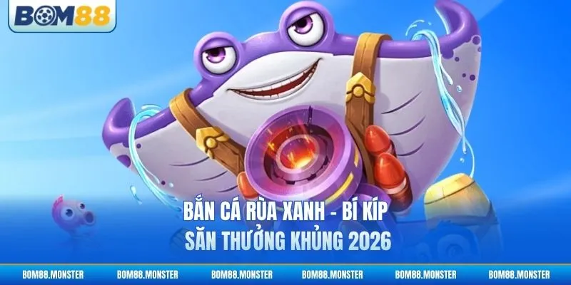 Bắn Cá Rùa Xanh - Bí Kíp Săn Thưởng Khủng 2026